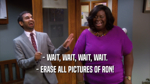 - WAIT, WAIT, WAIT, WAIT. - ERASE ALL PICTURES OF RON! 