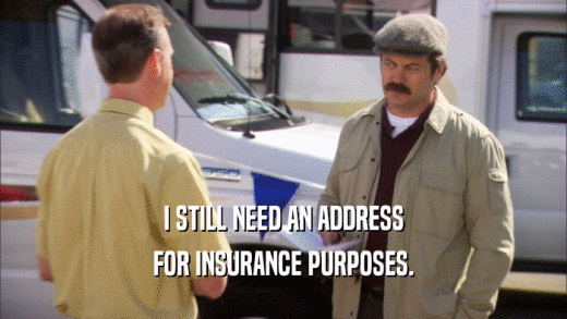 I STILL NEED AN ADDRESS FOR INSURANCE PURPOSES. 