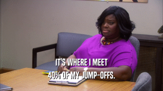 IT'S WHERE I MEET 40% OF MY JUMP-OFFS. 