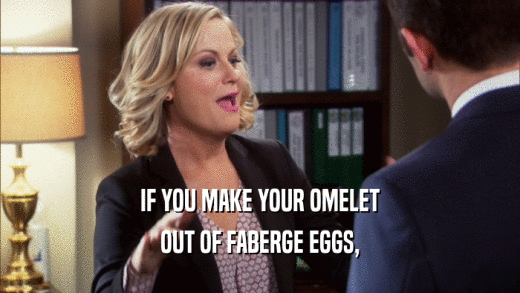 IF YOU MAKE YOUR OMELET
 OUT OF FABERGE EGGS,
 