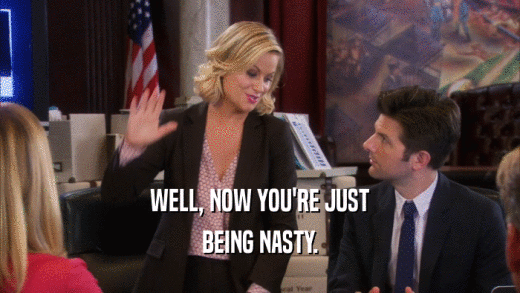 WELL, NOW YOU'RE JUST BEING NASTY. 