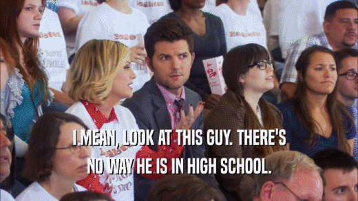 I MEAN, LOOK AT THIS GUY. THERE'S NO WAY HE IS IN HIGH SCHOOL. 