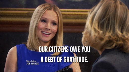 OUR CITIZENS OWE YOU A DEBT OF GRATITUDE. 