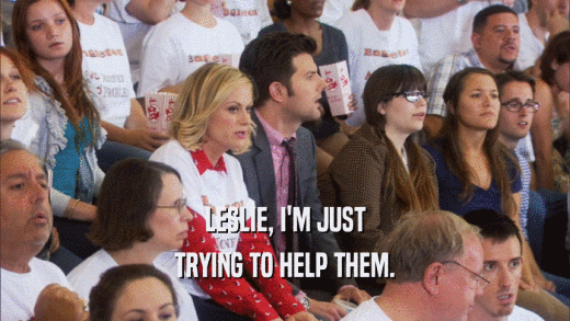 LESLIE, I'M JUST TRYING TO HELP THEM. 