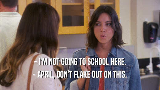 - I'M NOT GOING TO SCHOOL HERE. - APRIL, DON'T FLAKE OUT ON THIS. 