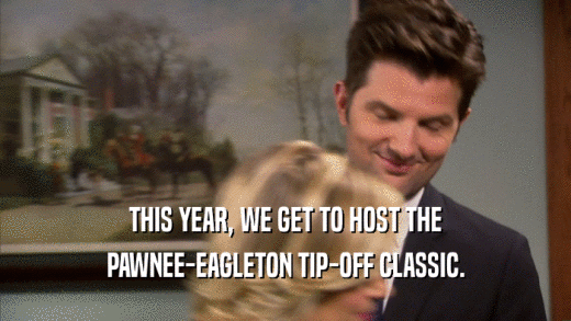 THIS YEAR, WE GET TO HOST THE PAWNEE-EAGLETON TIP-OFF CLASSIC. 