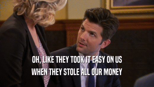 OH, LIKE THEY TOOK IT EASY ON US WHEN THEY STOLE ALL OUR MONEY 