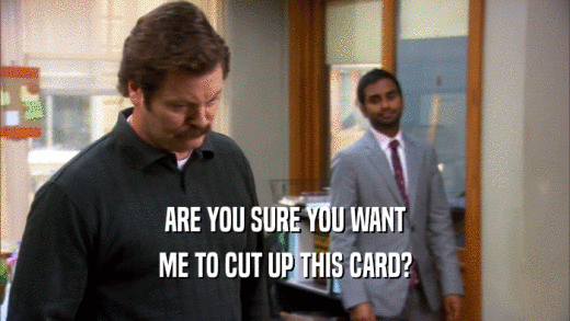 ARE YOU SURE YOU WANT ME TO CUT UP THIS CARD? 