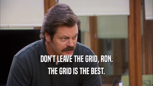 DON'T LEAVE THE GRID, RON. THE GRID IS THE BEST. 