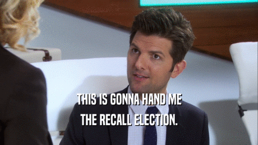THIS IS GONNA HAND ME THE RECALL ELECTION. 