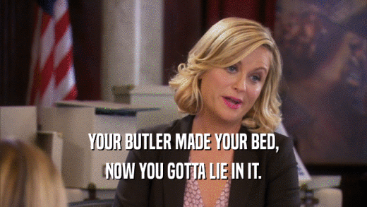 YOUR BUTLER MADE YOUR BED, NOW YOU GOTTA LIE IN IT. 
