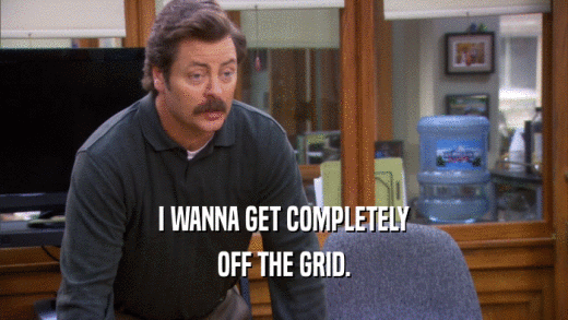 I WANNA GET COMPLETELY
 OFF THE GRID.
 