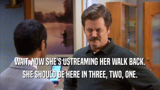 WAIT, NOW SHE'S USTREAMING HER WALK BACK. SHE SHOULD BE HERE IN THREE, TWO, ONE. 
