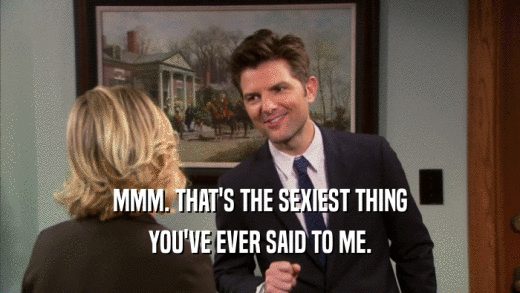 MMM. THAT'S THE SEXIEST THING YOU'VE EVER SAID TO ME. 