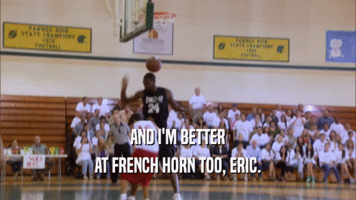 AND I'M BETTER AT FRENCH HORN TOO, ERIC. 