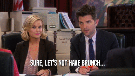 SURE, LET'S NOT HAVE BRUNCH...  