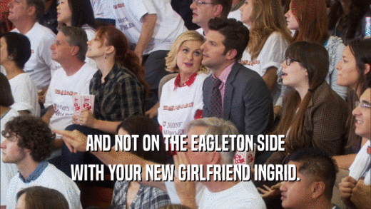 AND NOT ON THE EAGLETON SIDE
 WITH YOUR NEW GIRLFRIEND INGRID.
 