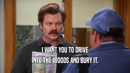 I WANT YOU TO DRIVE INTO THE WOODS AND BURY IT. 