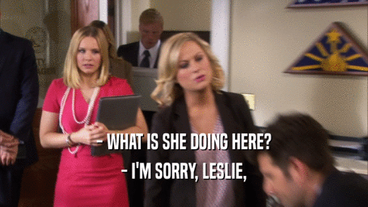 - WHAT IS SHE DOING HERE?
 - I'M SORRY, LESLIE,
 