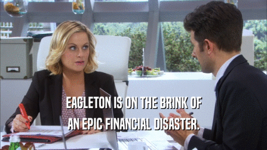 EAGLETON IS ON THE BRINK OF AN EPIC FINANCIAL DISASTER. 