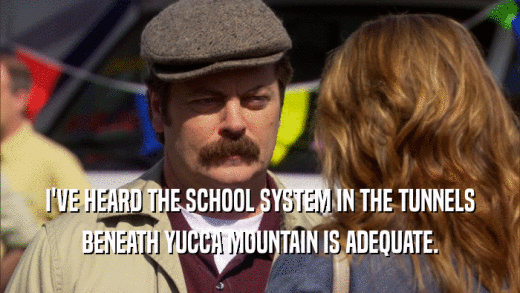 I'VE HEARD THE SCHOOL SYSTEM IN THE TUNNELS BENEATH YUCCA MOUNTAIN IS ADEQUATE. 