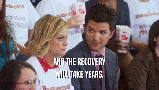 AND THE RECOVERY WILL TAKE YEARS. 