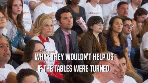 WHY? THEY WOULDN'T HELP US IF THE TABLES WERE TURNED. 