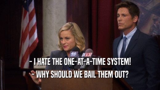 - I HATE THE ONE-AT-A-TIME SYSTEM! - WHY SHOULD WE BAIL THEM OUT? 