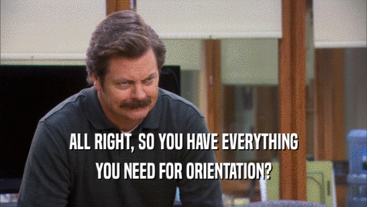 ALL RIGHT, SO YOU HAVE EVERYTHING YOU NEED FOR ORIENTATION? 