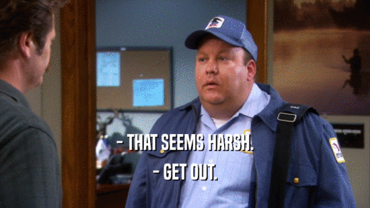 - THAT SEEMS HARSH. - GET OUT. 