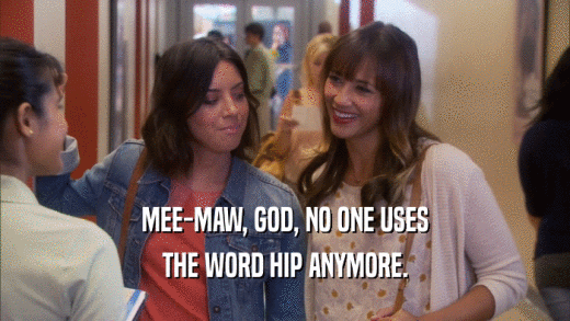MEE-MAW, GOD, NO ONE USES THE WORD HIP ANYMORE. 