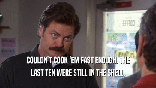 COULDN'T COOK 'EM FAST ENOUGH. THE LAST TEN WERE STILL IN THE SHELL. 
