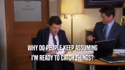 WHY DO PEOPLE KEEP ASSUMING I'M READY TO CATCH THINGS? 