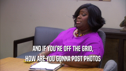 AND IF YOU'RE OFF THE GRID, HOW ARE YOU GONNA POST PHOTOS 