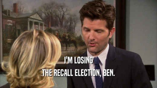 I'M LOSING
 THE RECALL ELECTION, BEN.
 