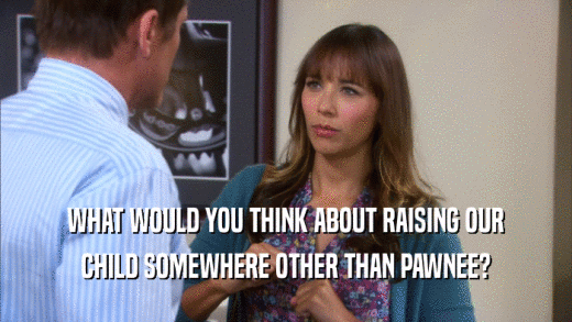 WHAT WOULD YOU THINK ABOUT RAISING OUR CHILD SOMEWHERE OTHER THAN PAWNEE? 