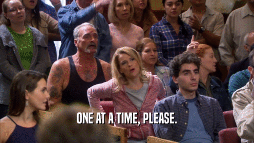 ONE AT A TIME, PLEASE.  