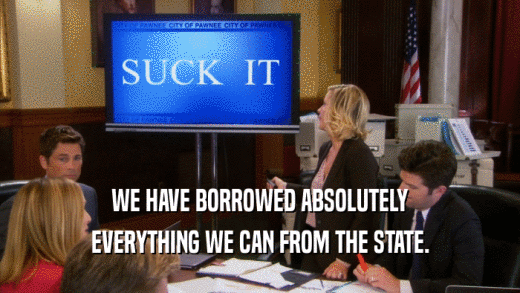 WE HAVE BORROWED ABSOLUTELY EVERYTHING WE CAN FROM THE STATE. 