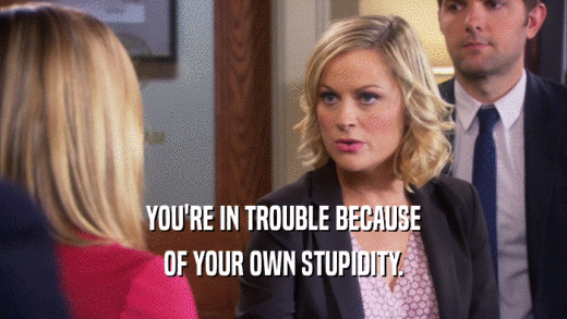 YOU'RE IN TROUBLE BECAUSE OF YOUR OWN STUPIDITY. 