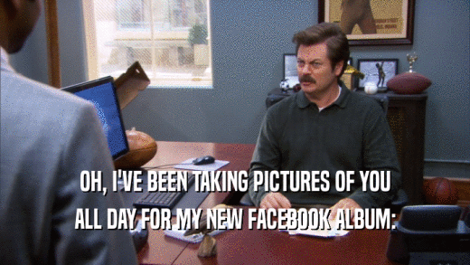 OH, I'VE BEEN TAKING PICTURES OF YOU ALL DAY FOR MY NEW FACEBOOK ALBUM: 