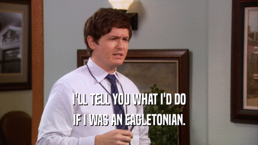 I'LL TELL YOU WHAT I'D DO IF I WAS AN EAGLETONIAN. 