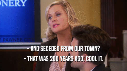- AND SECEDED FROM OUR TOWN? - THAT WAS 200 YEARS AGO. COOL IT. 