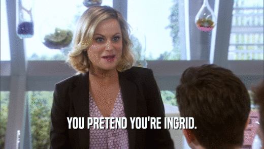 YOU PRETEND YOU'RE INGRID.  
