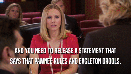 AND YOU NEED TO RELEASE A STATEMENT THAT SAYS THAT PAWNEE RULES AND EAGLETON DROOLS. 