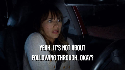 YEAH, IT'S NOT ABOUT FOLLOWING THROUGH, OKAY? 