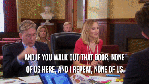 AND IF YOU WALK OUT THAT DOOR, NONE OF US HERE, AND I REPEAT, NONE OF US 