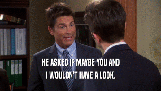 HE ASKED IF MAYBE YOU AND I WOULDN'T HAVE A LOOK. 