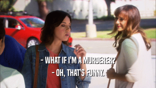 - WHAT IF I'M A MURDERER? - OH, THAT'S FUNNY. 
