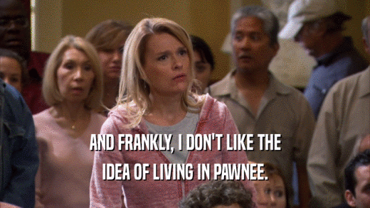 AND FRANKLY, I DON'T LIKE THE IDEA OF LIVING IN PAWNEE. 