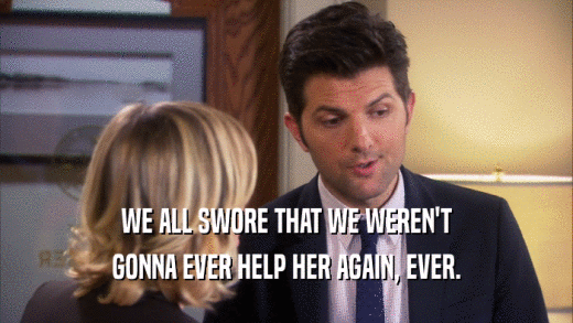 WE ALL SWORE THAT WE WEREN'T GONNA EVER HELP HER AGAIN, EVER. 